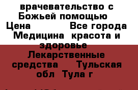 врачевательство с Божьей помощью › Цена ­ 5 000 - Все города Медицина, красота и здоровье » Лекарственные средства   . Тульская обл.,Тула г.